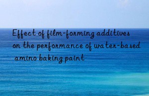 Effect of film-forming additives on the performance of water-based amino baking paint