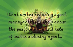 What water reducing agent manufacturers know about the performance and role of water reducing agents