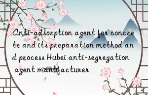 Anti-adsorption agent for concrete and its preparation method and process Hubei anti-segregation agent manufacturer