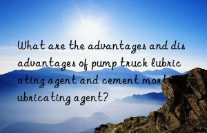 What are the advantages and disadvantages of pump truck lubricating agent and cement mortar lubricating agent?