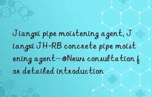 Jiangxi pipe moistening agent, Jiangxi JH-RB concrete pipe moistening agent~@News consultation for detailed introduction