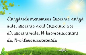 Anhydride monomers Succinic anhydride, succinic acid (succinic acid), succinimide, N-bromosuccinimide, N-chlorosuccinimide