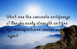 What are the concrete antifreezes? Bengbu early strength antifreeze manufacturer, water reducing agent