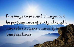 Five ways to prevent changes in the performance of early-strength superplasticizers caused by high temperatures