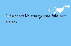 Lubricant: Moisturize and lubricate pipes