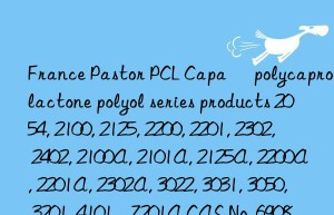 France Pastor PCL Capa® polycaprolactone polyol series products 2054, 2100, 2125, 2200, 2201, 2302, 2402, 2100A, 2101A, 2125A, 2200A, 2201A, 2302A, 3022, 3031, 3050, 3201, 4101  , 7201A CAS No. 69089-45-8