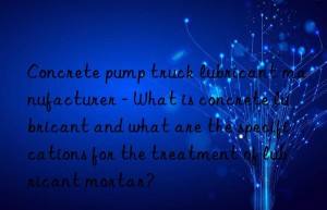 Concrete pump truck lubricant manufacturer – What is concrete lubricant and what are the specifications for the treatment of lubricant mortar?