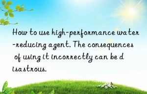 How to use high-performance water-reducing agent. The consequences of using it incorrectly can be disastrous.