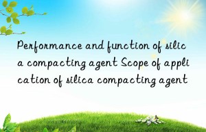 Performance and function of silica compacting agent Scope of application of silica compacting agent