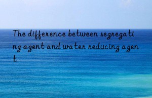 The difference between segregating agent and water reducing agent