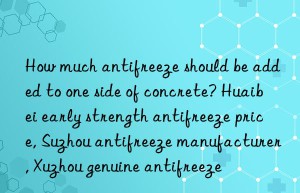 How much antifreeze should be added to one side of concrete? Huaibei early strength antifreeze price, Suzhou antifreeze manufacturer, Xuzhou genuine antifreeze