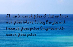 JH anti-crack fiber Anhui anti-crack fiber where to buy Bengbu anti-crack fiber price Chuzhou anti-crack fiber price