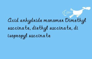 Acid anhydride monomer Dimethyl succinate, diethyl succinate, diisopropyl succinate