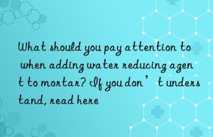 What should you pay attention to when adding water reducing agent to mortar? If you don’t understand, read here