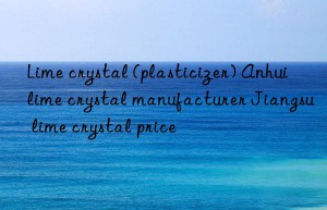 Lime crystal (plasticizer) Anhui lime crystal manufacturer Jiangsu lime crystal price