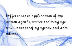 Differences in application of expansion agents, water reducing agents, waterproofing agents and admixtures