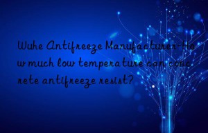 Wuhe Antifreeze Manufacturer-How much low temperature can concrete antifreeze resist?