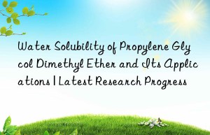 Water Solubility of Propylene Glycol Dimethyl Ether and Its Applications | Latest Research Progress