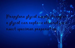 [Propylene glycol supply] Propylene glycol can replace ethanol for insect specimen preparation