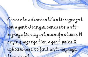 Concrete adsorbent/anti-segregation agent Jiangsu concrete anti-segregation agent manufacturer Nanjing segregation agent price Xuzhou where to find anti-segregation agent