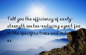 Tell you the efficiency of early-strength water-reducing agent from the specifications and indicators