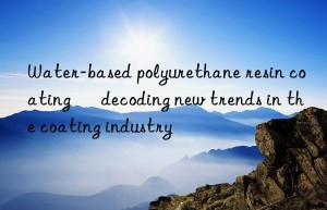 Water-based polyurethane resin coating – decoding new trends in the coating industry