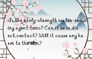 Is the early-strength water-reducing agent toxic? Can it be in direct contact? Will it cause any harm to the skin?