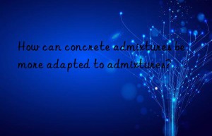 How can concrete admixtures be more adapted to admixtures?