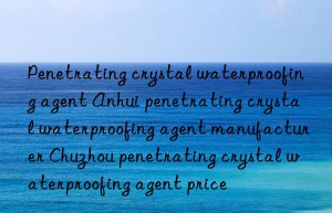 Penetrating crystal waterproofing agent Anhui penetrating crystal waterproofing agent manufacturer Chuzhou penetrating crystal waterproofing agent price