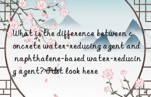 What is the difference between concrete water-reducing agent and naphthalene-based water-reducing agent? Just look here