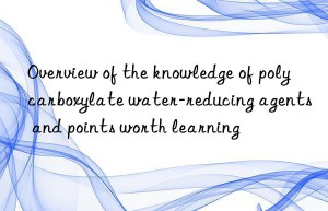 Overview of the knowledge of polycarboxylate water-reducing agents and points worth learning