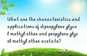 What are the characteristics and applications of dipropylene glycol methyl ether and propylene glycol methyl ether acetate?