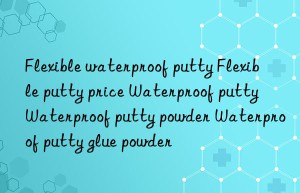 Flexible waterproof putty Flexible putty price Waterproof putty Waterproof putty powder Waterproof putty glue powder