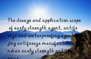 The dosage and application scope of early strength agent, antifreeze and waterproofing agent Nanjing antifreeze manufacturer Maanshan early strength antifreeze price