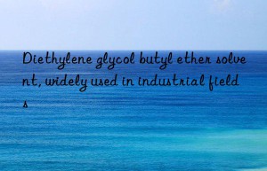 Diethylene glycol butyl ether solvent, widely used in industrial fields