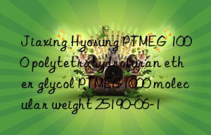 Jiaxing Hyosung PTMEG 1000 polytetrahydrofuran ether glycol PTMEG1000 molecular weight 25190-06-1