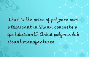 What is the price of polymer pump lubricant in Shanxi concrete pipe lubricant? Anhui polymer lubricant manufacturer