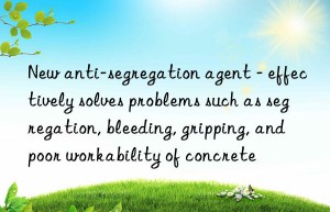 New anti-segregation agent – effectively solves problems such as segregation, bleeding, gripping, and poor workability of concrete