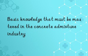 Basic knowledge that must be mastered in the concrete admixture industry