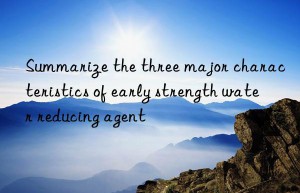 Summarize the three major characteristics of early strength water reducing agent