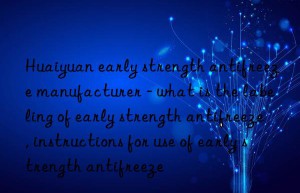 Huaiyuan early strength antifreeze manufacturer – what is the labeling of early strength antifreeze, instructions for use of early strength antifreeze