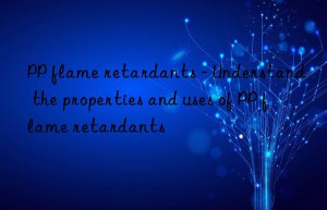 PP flame retardants – Understand the properties and uses of PP flame retardants