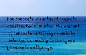 For concrete structural projects constructed in winter, the amount of concrete antifreeze should be selected according to the type of concrete antifreeze.