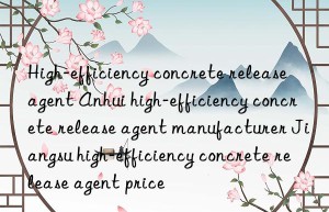 High-efficiency concrete release agent Anhui high-efficiency concrete release agent manufacturer Jiangsu high-efficiency concrete release agent price