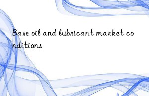 Base oil and lubricant market conditions