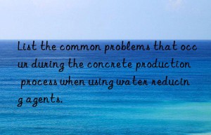 List the common problems that occur during the concrete production process when using water reducing agents.