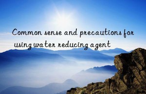 Common sense and precautions for using water reducing agent