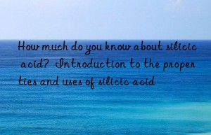 How much do you know about silicic acid?  Introduction to the properties and uses of silicic acid