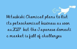 Mitsubishi Chemical plans to list its petrochemical business as soon as 2027  but the Japanese domestic market is full of challenges