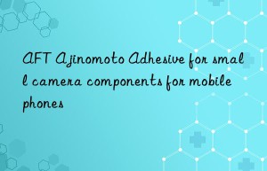 AFT Ajinomoto Adhesive for small camera components for mobile phones